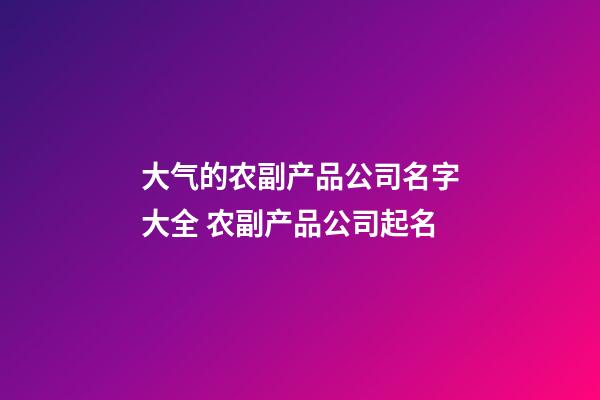 大气的农副产品公司名字大全 农副产品公司起名-第1张-公司起名-玄机派